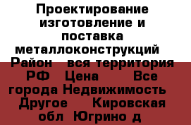 Проектирование,изготовление и поставка металлоконструкций › Район ­ вся территория РФ › Цена ­ 1 - Все города Недвижимость » Другое   . Кировская обл.,Югрино д.